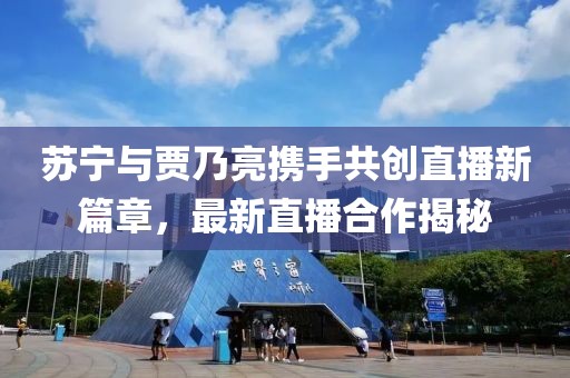 苏宁与贾乃亮携手共创直播新篇章，最新直播合作揭秘