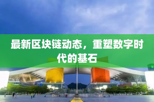 最新区块链动态，重塑数字时代的基石