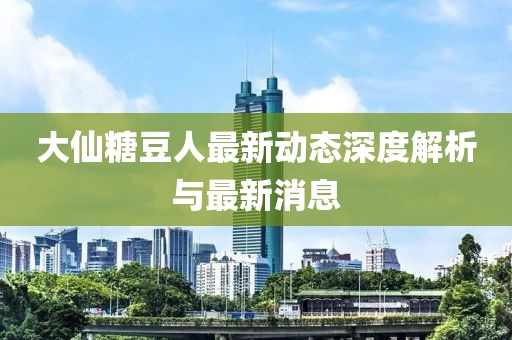 大仙糖豆人最新动态深度解析与最新消息