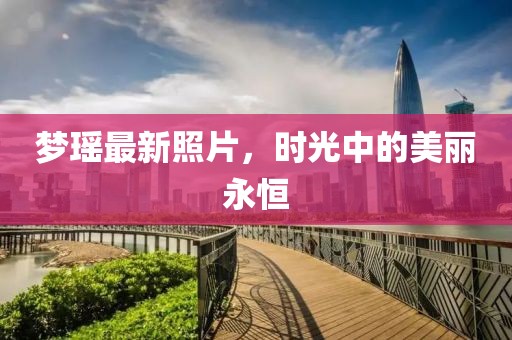 梦瑶最新照片，时光中的美丽永恒