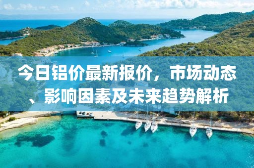 今日铝价最新报价，市场动态、影响因素及未来趋势解析
