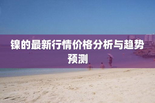 镍的最新行情价格分析与趋势预测