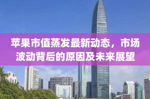 苹果市值蒸发最新动态，市场波动背后的原因及未来展望