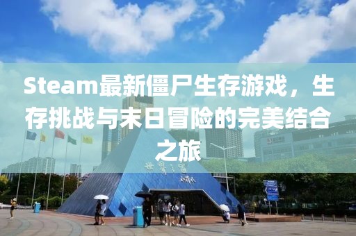 Steam最新僵尸生存游戏，生存挑战与末日冒险的完美结合之旅