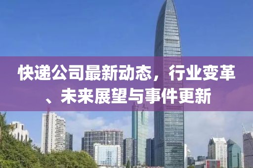 快递公司最新动态，行业变革、未来展望与事件更新
