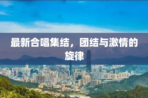最新合唱集结，团结与激情的旋律