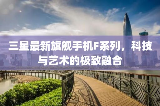 三星最新旗舰手机F系列，科技与艺术的极致融合