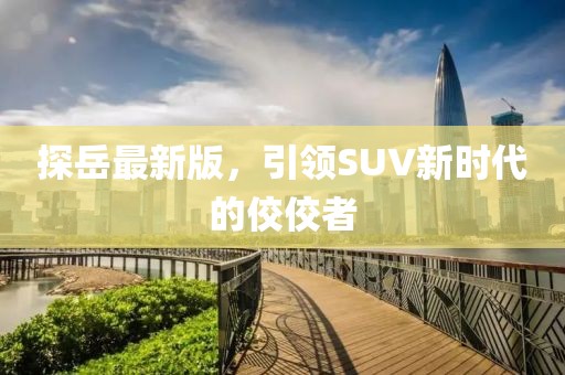 探岳最新版，引领SUV新时代的佼佼者