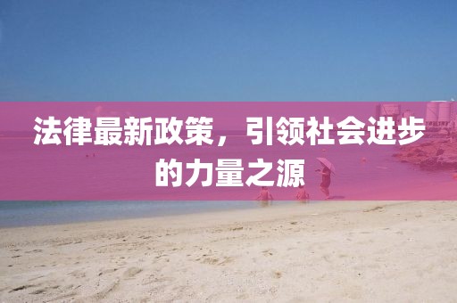 法律最新政策，引领社会进步的力量之源