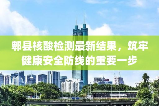 郫县核酸检测最新结果，筑牢健康安全防线的重要一步