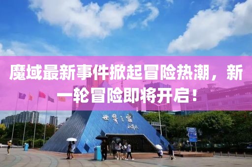 魔域最新事件掀起冒险热潮，新一轮冒险即将开启！