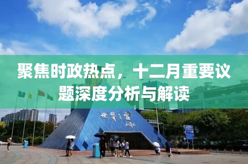 聚焦时政热点，十二月重要议题深度分析与解读