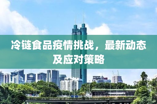 冷链食品疫情挑战，最新动态及应对策略