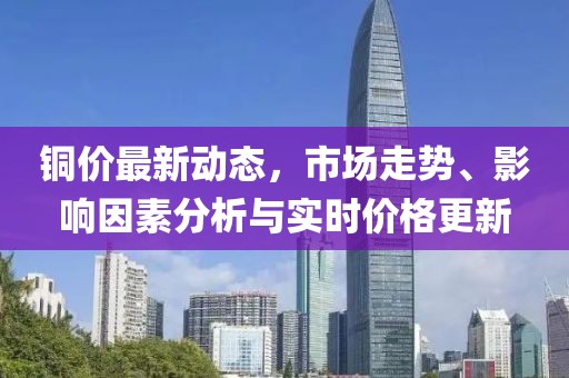 铜价最新动态，市场走势、影响因素分析与实时价格更新