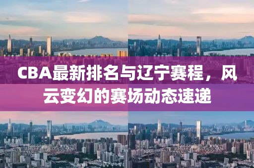 CBA最新排名与辽宁赛程，风云变幻的赛场动态速递