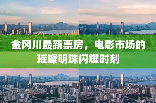 金冈川最新票房，电影市场的璀璨明珠闪耀时刻