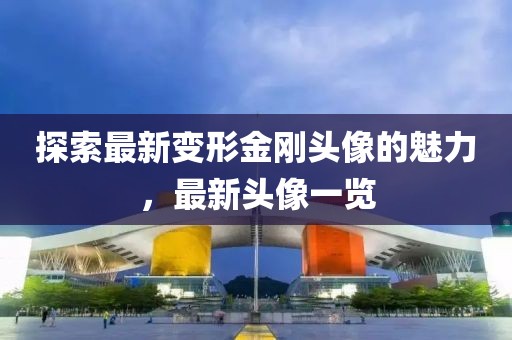 探索最新变形金刚头像的魅力，最新头像一览