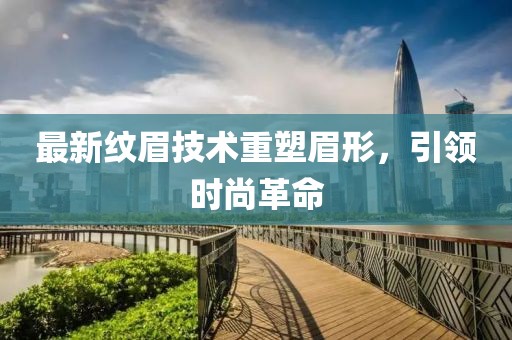 最新纹眉技术重塑眉形，引领时尚革命