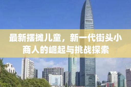 最新摆摊儿童，新一代街头小商人的崛起与挑战探索