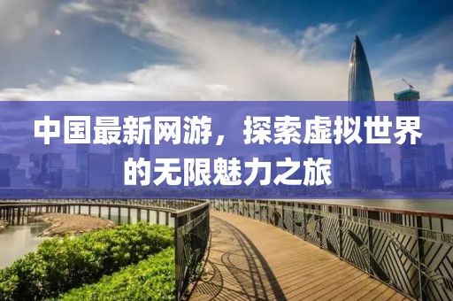 中国最新网游，探索虚拟世界的无限魅力之旅