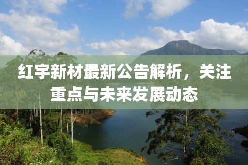 红宇新材最新公告解析，关注重点与未来发展动态
