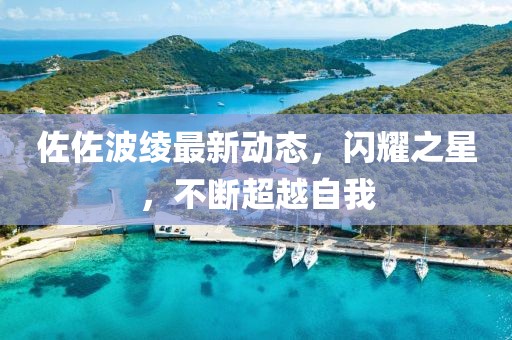佐佐波绫最新动态，闪耀之星，不断超越自我