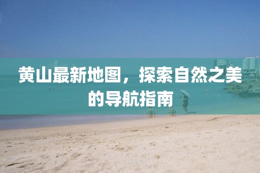 黄山最新地图，探索自然之美的导航指南