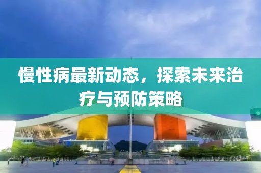 慢性病最新动态，探索未来治疗与预防策略