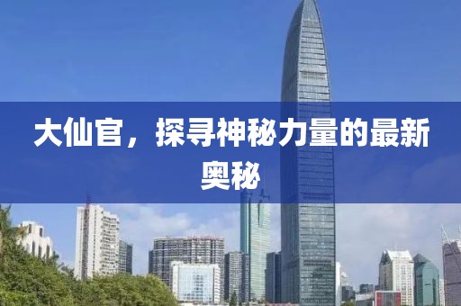 大仙官，探寻神秘力量的最新奥秘