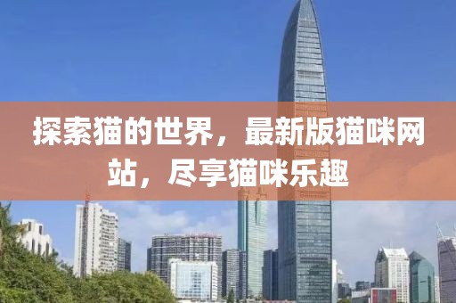 探索猫的世界，最新版猫咪网站，尽享猫咪乐趣