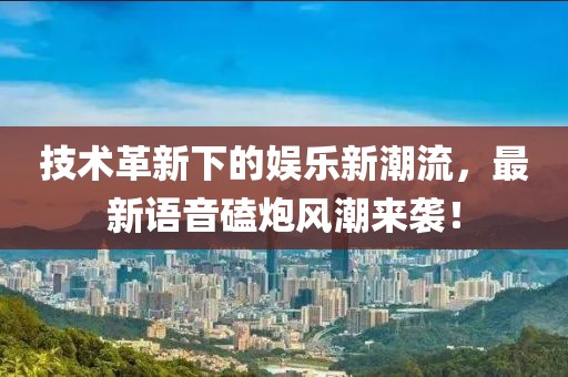 技术革新下的娱乐新潮流，最新语音磕炮风潮来袭！