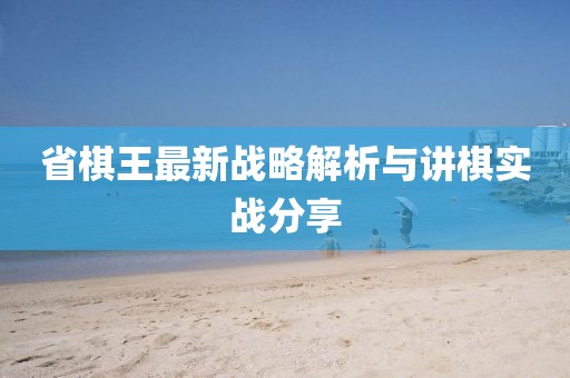 省棋王最新战略解析与讲棋实战分享