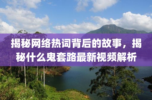 揭秘网络热词背后的故事，揭秘什么鬼套路最新视频解析
