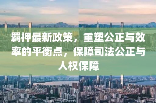 羁押最新政策，重塑公正与效率的平衡点，保障司法公正与人权保障