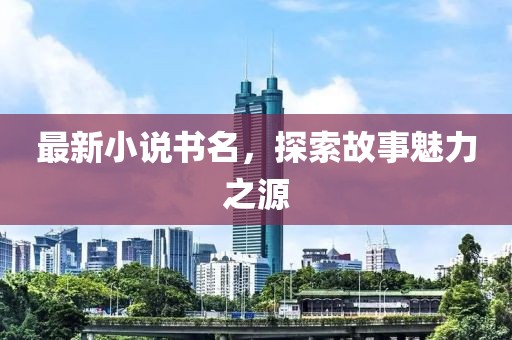 最新小说书名，探索故事魅力之源