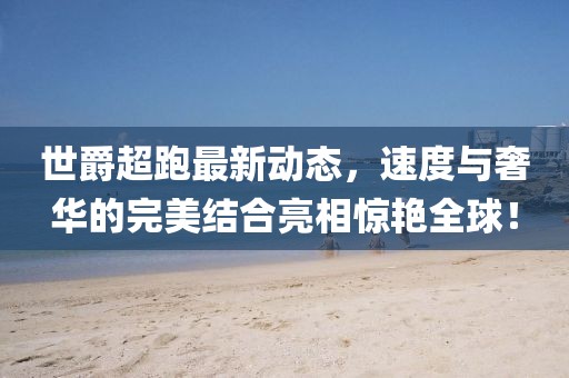 世爵超跑最新动态，速度与奢华的完美结合亮相惊艳全球！
