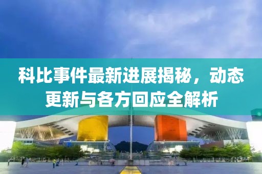 科比事件最新进展揭秘，动态更新与各方回应全解析