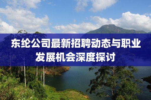 东纶公司最新招聘动态与职业发展机会深度探讨