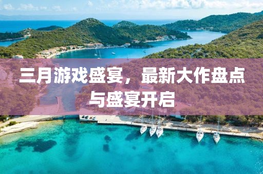 三月游戏盛宴，最新大作盘点与盛宴开启