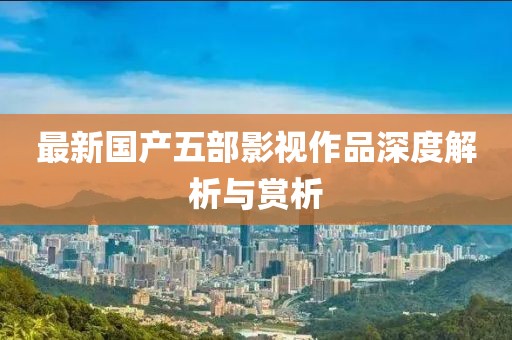 最新国产五部影视作品深度解析与赏析