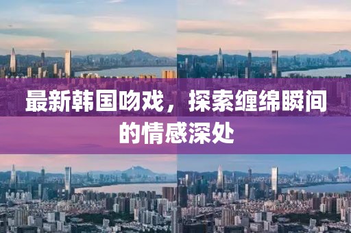 最新韩国吻戏，探索缠绵瞬间的情感深处