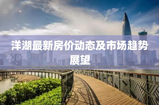 洋湖最新房价动态及市场趋势展望