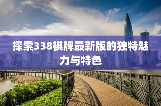 探索338棋牌最新版的独特魅力与特色