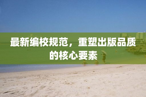 最新编校规范，重塑出版品质的核心要素