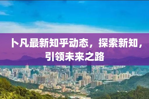 卜凡最新知乎动态，探索新知，引领未来之路