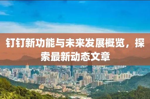 钉钉新功能与未来发展概览，探索最新动态文章