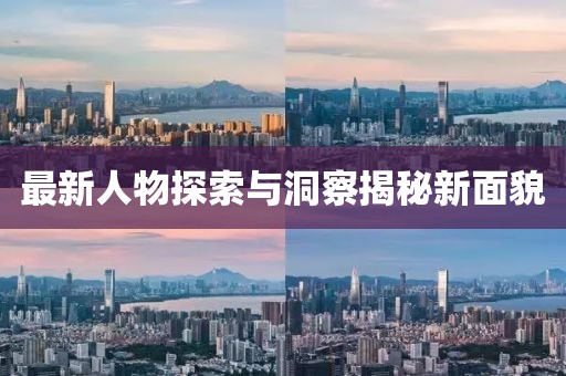 最新人物探索与洞察揭秘新面貌