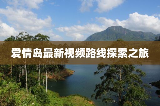 爱情岛最新视频路线探索之旅