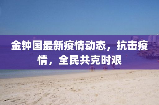 金钟国最新疫情动态，抗击疫情，全民共克时艰