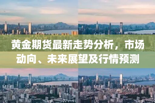 黄金期货最新走势分析，市场动向、未来展望及行情预测